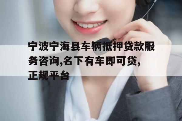 宁波宁海县车辆抵押贷款服务咨询,名下有车即可贷,正规平台