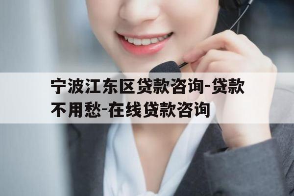 宁波江东区贷款咨询-贷款不用愁-在线贷款咨询