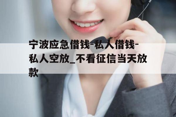 宁波应急借钱-私人借钱-私人空放_不看征信当天放款