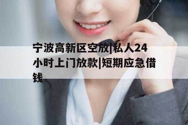 宁波高新区空放|私人24小时上门放款|短期应急借钱