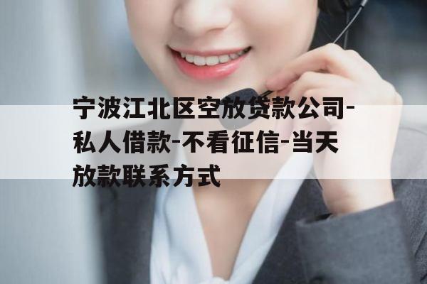 宁波江北区空放贷款公司-私人借款-不看征信-当天放款联系方式