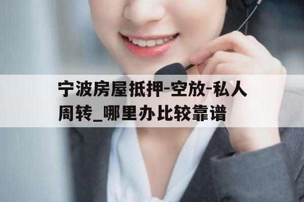 宁波房屋抵押-空放-私人周转_哪里办比较靠谱