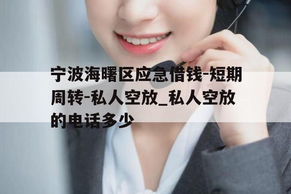 宁波海曙区应急借钱-短期周转-私人空放_私人空放的电话多少