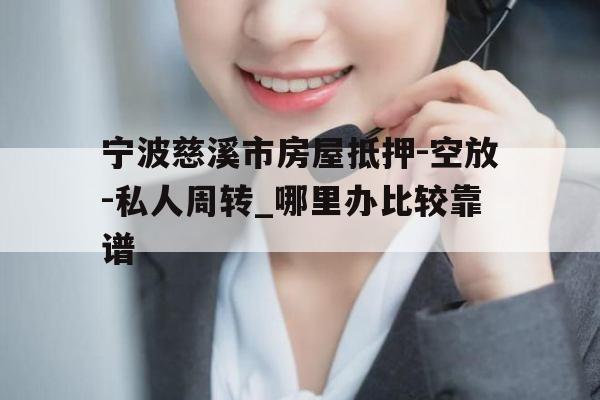 宁波慈溪市房屋抵押-空放-私人周转_哪里办比较靠谱