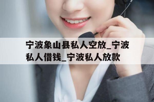 宁波象山县私人空放_宁波私人借钱_宁波私人放款