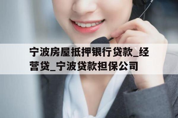 宁波房屋抵押银行贷款_经营贷_宁波贷款担保公司