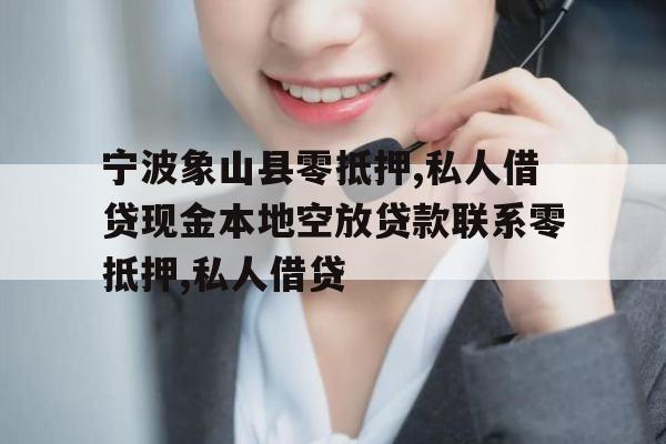 宁波象山县零抵押,私人借贷现金本地空放贷款联系零抵押,私人借贷