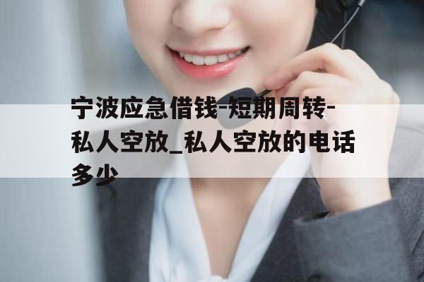 宁波应急借钱-短期周转-私人空放_私人空放的电话多少