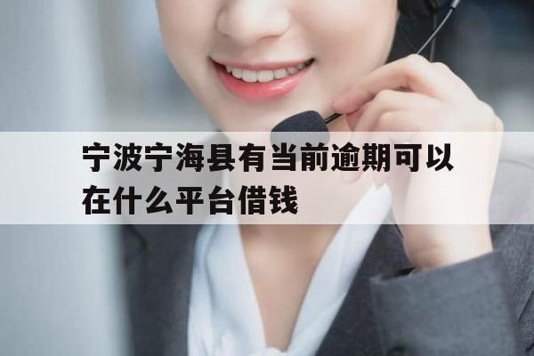 宁波宁海县有当前逾期可以在什么平台借钱