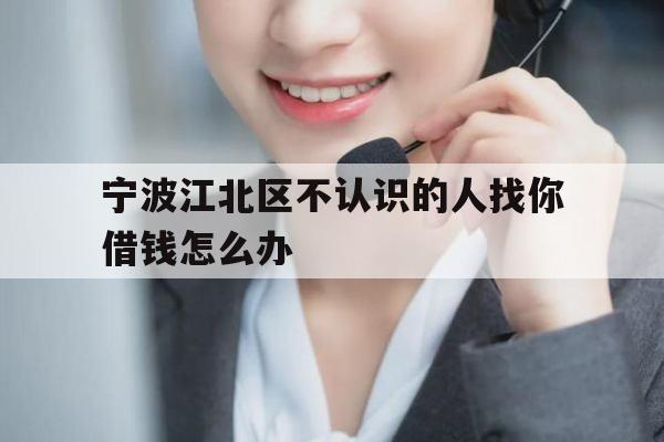 宁波江北区不认识的人找你借钱怎么办