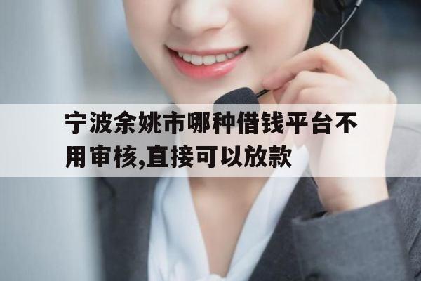 宁波余姚市哪种借钱平台不用审核,直接可以放款